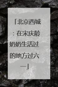 北京西城：在宋庆龄奶奶生活过的地方过六一