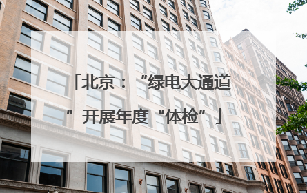 北京：“绿电大通道”开展年度“体检”