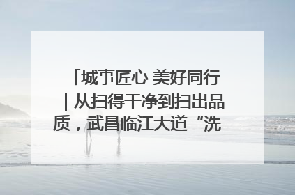 城事匠心 美好同行｜从扫得干净到扫出品质，武昌临江大道“洗”出洁净样板路