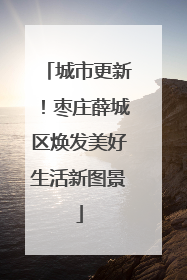 城市更新！枣庄薛城区焕发美好生活新图景