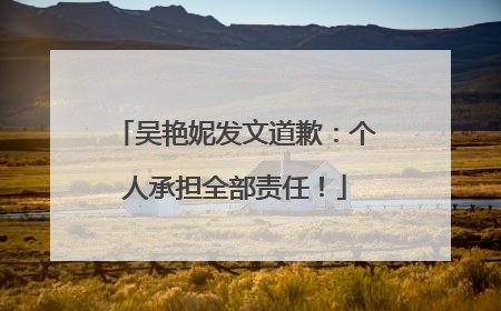 吴艳妮发文道歉：个人承担全部责任！