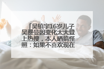 吴镇宇16岁儿子吴费曼因变化太大登上热搜，本人晒搞怪照：如果不喜欢现在的我可以离开