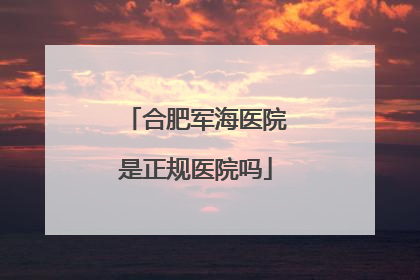 合肥军海医院是正规医院吗