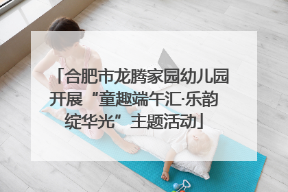 合肥市龙腾家园幼儿园开展“童趣端午汇·乐韵绽华光”主题活动