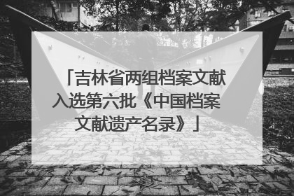 吉林省两组档案文献入选第六批《中国档案文献遗产名录》