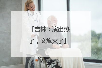 吉林：演出热了，文旅火了