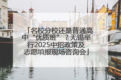 名校分校还是普通高中“优质班”？无锡举行2025中招政策及志愿填报现场咨询会