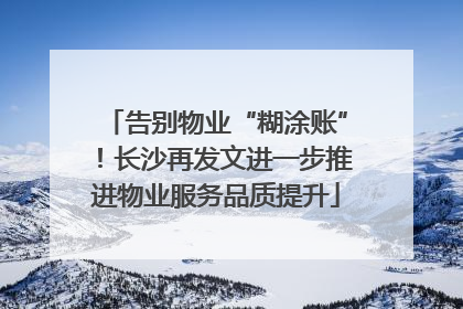 告别物业“糊涂账”！长沙再发文进一步推进物业服务品质提升