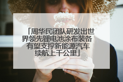 周华民团队研发出世界领先锂电池涂布装备 有望支撑新能源汽车续航上千公里