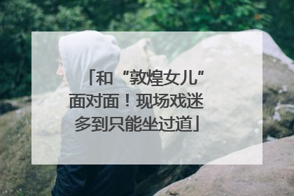 和“敦煌女儿”面对面！现场戏迷多到只能坐过道