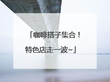 咖啡搭子集合！特色店走一波~