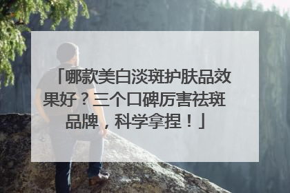 哪款美白淡斑护肤品效果好？三个口碑厉害祛斑品牌，科学拿捏！