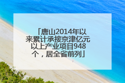 唐山2014年以来累计承接京津亿元以上产业项目948个，居全省前列