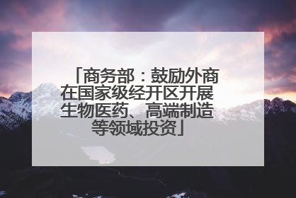 商务部：鼓励外商在国家级经开区开展生物医药、高端制造等领域投资