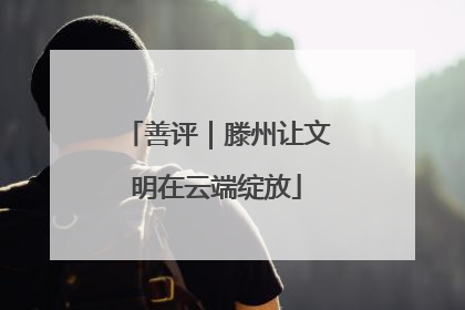善评｜滕州让文明在云端绽放