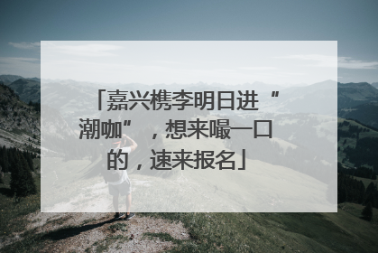 嘉兴槜李明日进“潮咖”，想来嘬一口的，速来报名