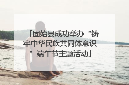 固始县成功举办“铸牢中华民族共同体意识”端午节主题活动