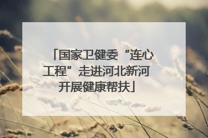 国家卫健委“连心工程”走进河北新河开展健康帮扶