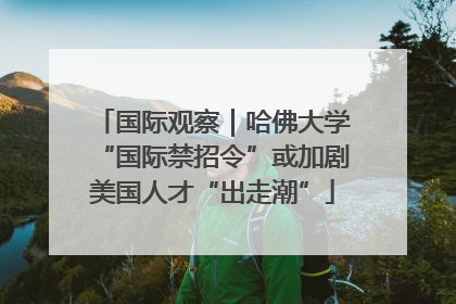 国际观察｜哈佛大学“国际禁招令”或加剧美国人才“出走潮”