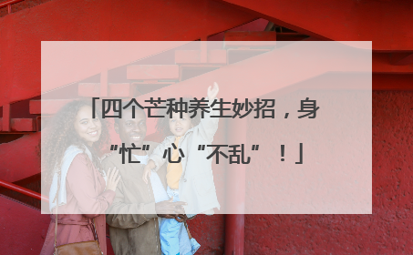 四个芒种养生妙招，身“忙”心“不乱”！