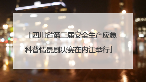 四川省第二届安全生产应急科普情景剧决赛在内江举行