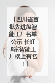 四川省首批先进级智能工厂名单公示 长虹8家智能工厂榜上有名！