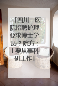 四川一医院招聘护理要求博士学历？院方：主要从事科研工作