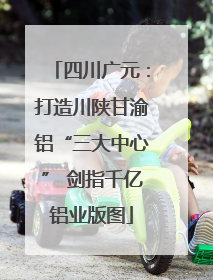 四川广元：打造川陕甘渝铝“三大中心” 剑指千亿铝业版图
