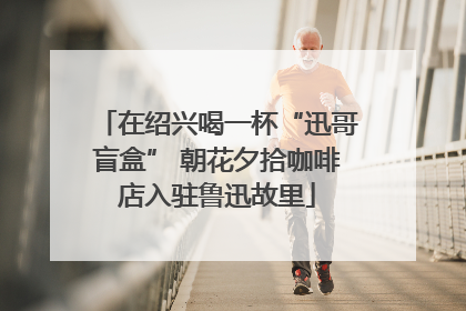 在绍兴喝一杯“迅哥盲盒” 朝花夕拾咖啡店入驻鲁迅故里