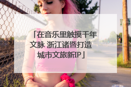 在音乐里触摸千年文脉 浙江诸暨打造城市文旅新IP