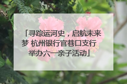 寻踪运河史，启航未来梦 杭州银行官巷口支行举办六一亲子活动