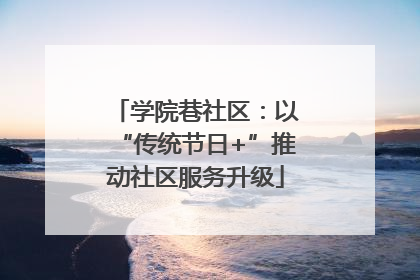 学院巷社区：以“传统节日+”推动社区服务升级