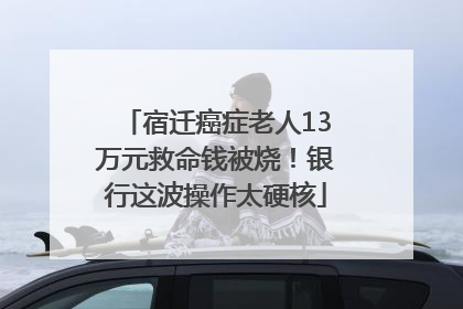 宿迁癌症老人13万元救命钱被烧！银行这波操作太硬核
