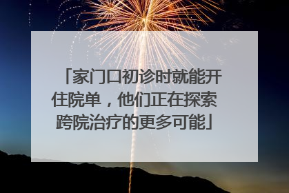 家门口初诊时就能开住院单，他们正在探索跨院治疗的更多可能