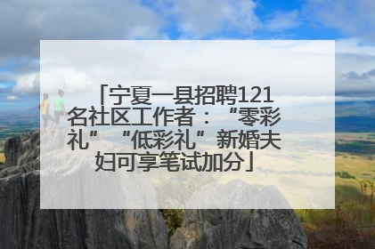 宁夏一县招聘121名社区工作者：“零彩礼”“低彩礼”新婚夫妇可享笔试加分