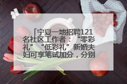 宁夏一地招聘121名社区工作者：“零彩礼”“低彩礼”新婚夫妇可享笔试加分，分别加1分、0.5分