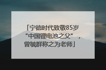 宁德时代致敬85岁“中国锂电池之父”，曾毓群称之为老师