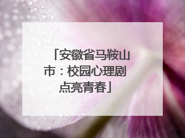 安徽省马鞍山市：校园心理剧点亮青春