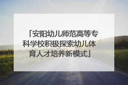 安阳幼儿师范高等专科学校积极探索幼儿体育人才培养新模式