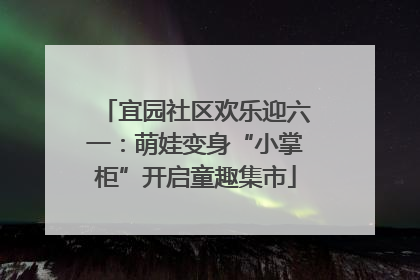 宜园社区欢乐迎六一：萌娃变身“小掌柜”开启童趣集市