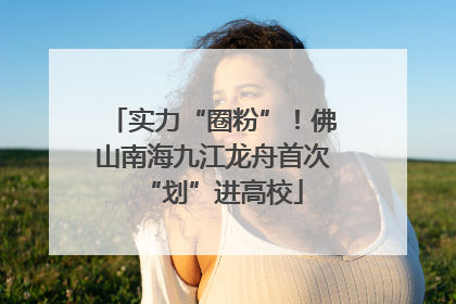 实力“圈粉”！佛山南海九江龙舟首次“划”进高校