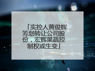 实控人黄俊辉筹划转让公司股份，宏辉果蔬控制权或生变