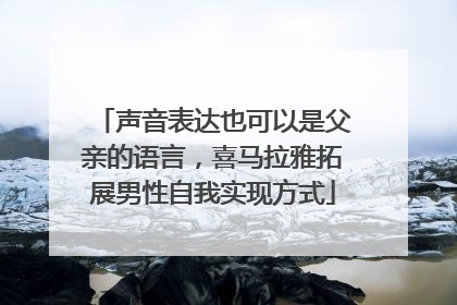 声音表达也可以是父亲的语言，喜马拉雅拓展男性自我实现方式