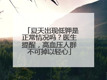 夏天出现低钾是正常情况吗？医生提醒，高血压人群不可掉以轻心