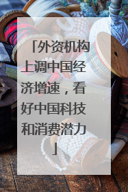 外资机构上调中国经济增速，看好中国科技和消费潜力