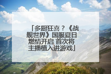 多厨狂喜？《战舰世界》国服夏日燃情开启 首次将主播植入进游戏