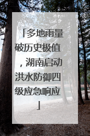 多地雨量破历史极值，湖南启动洪水防御四级应急响应