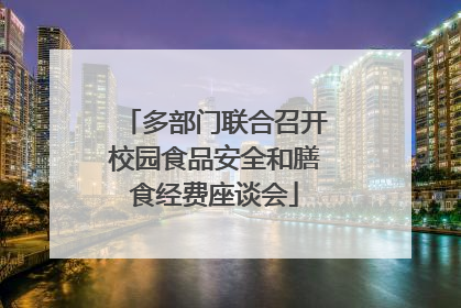 多部门联合召开校园食品安全和膳食经费座谈会