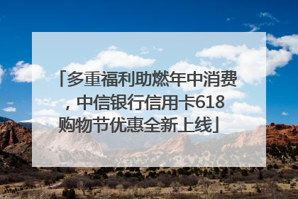 多重福利助燃年中消费，中信银行信用卡618购物节优惠全新上线