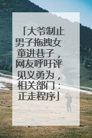 大爷制止男子拖拽女童进巷子，网友呼吁评见义勇为，相关部门：正走程序